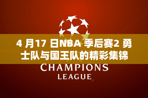 4 月17 日NBA 季后赛2 勇士队与国王队的精彩集锦