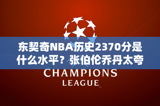 东契奇NBA历史2370分是什么水平？张伯伦乔丹太夸张了