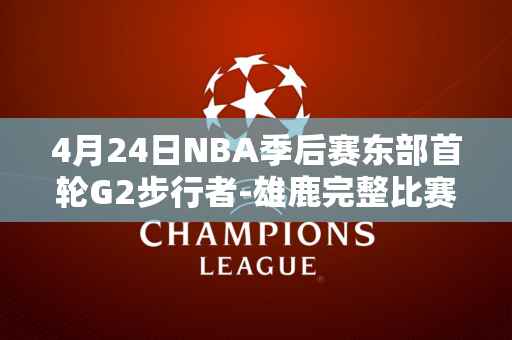 4月24日NBA季后赛东部首轮G2步行者-雄鹿完整比赛视频