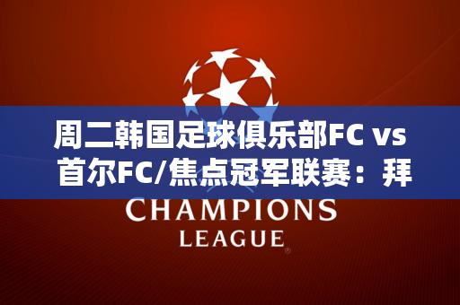 周二韩国足球俱乐部FC vs 首尔FC/焦点冠军联赛：拜仁vs皇家马德里 凯恩可以夺冠