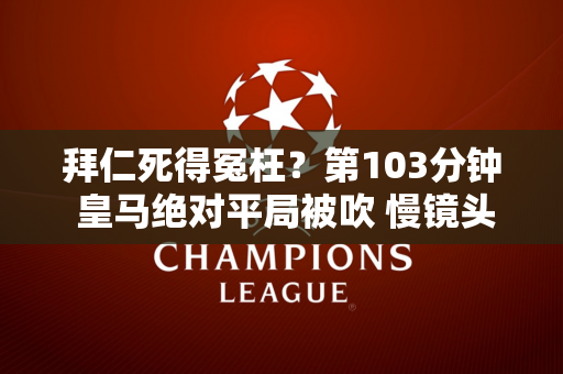 拜仁死得冤枉？第103分钟 皇马绝对平局被吹 慢镜头显示 这并没有越位 巡边员毁了一切