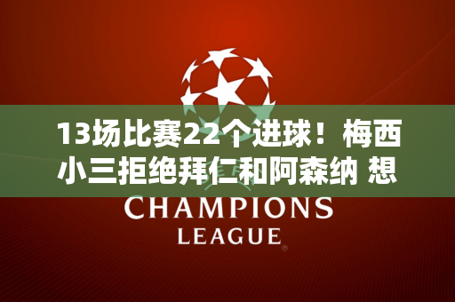 13场比赛22个进球！梅西小三拒绝拜仁和阿森纳 想重回巴萨？巴黎圣日耳曼：6000万