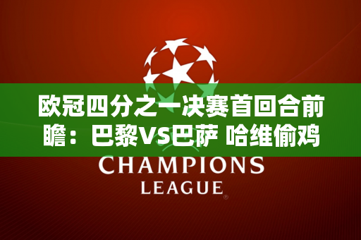 欧冠四分之一决赛首回合前瞻：巴黎VS巴萨 哈维偷鸡取平