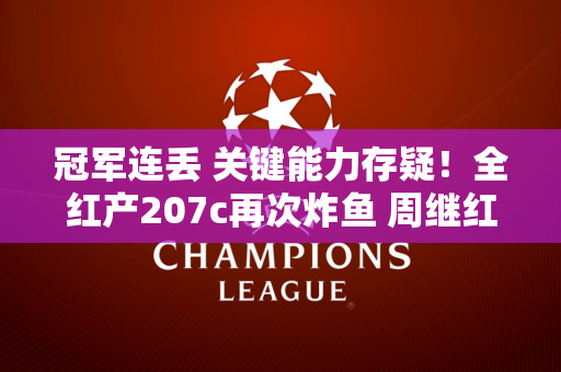 冠军连丢 关键能力存疑！全红产207c再次炸鱼 周继红官宣